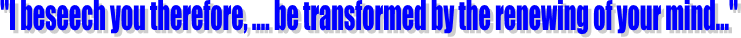 "I beseech you therefore, .... be transformed by the renewing of your mind..."